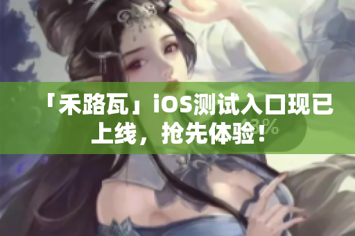 「禾路瓦」iOS測(cè)試入口現(xiàn)已上線，搶先體驗(yàn)！