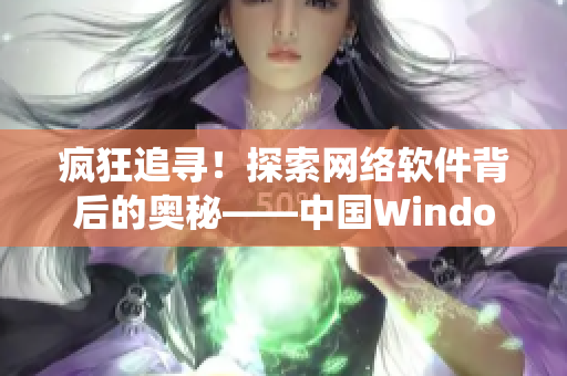 瘋狂追尋！探索網(wǎng)絡(luò)軟件背后的奧秘——中國Windows系統(tǒng)的逆襲經(jīng)歷