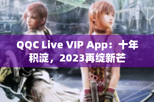 QQC Live VIP App：十年積淀，2023再綻新芒