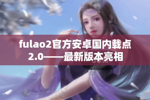 fulao2官方安卓國(guó)內(nèi)載點(diǎn)2.0——最新版本亮相