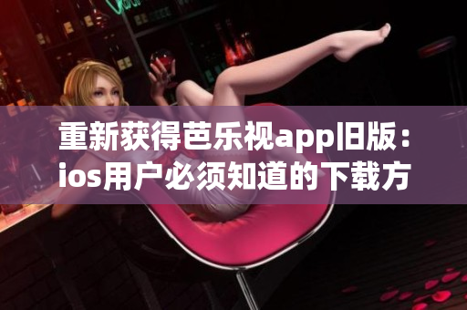 重新獲得芭樂(lè)視app舊版：ios用戶(hù)必須知道的下載方法