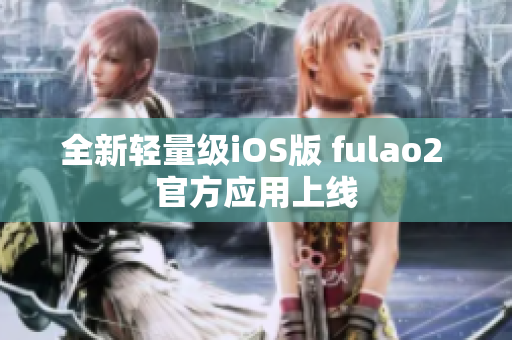 全新輕量級(jí)iOS版 fulao2 官方應(yīng)用上線