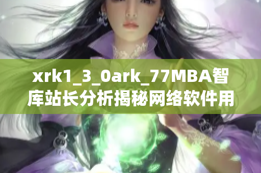 xrk1_3_0ark_77MBA智庫站長分析揭秘網(wǎng)絡(luò)軟件用戶行為特征