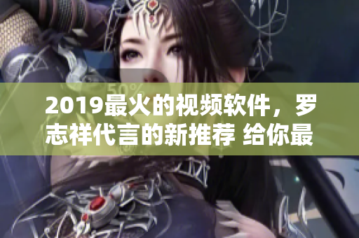 2019最火的視頻軟件，羅志祥代言的新推薦 給你最新的視頻娛樂體驗(yàn)