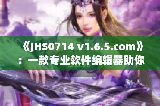 《JHS0714 v1.6.5.com》：一款專業(yè)軟件編輯器助你輕松編寫高質(zhì)量軟件文章