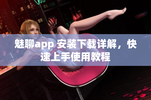 魅聊app 安裝下載詳解，快速上手使用教程