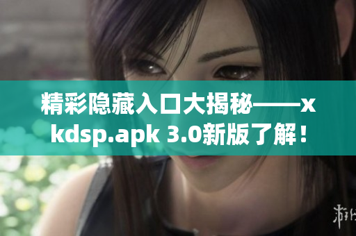 精彩隱藏入口大揭秘——xkdsp.apk 3.0新版了解！