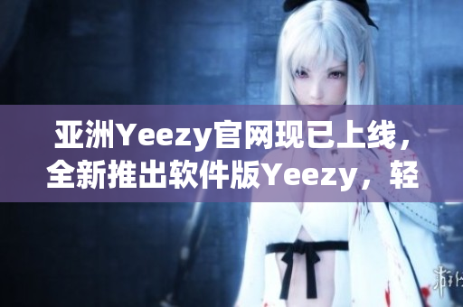 亞洲Yeezy官網(wǎng)現(xiàn)已上線，全新推出軟件版Yeezy，輕松打造個(gè)性化搭配！