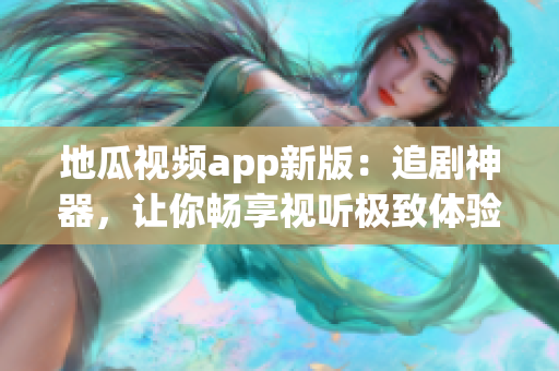 地瓜視頻app新版：追劇神器，讓你暢享視聽極致體驗！