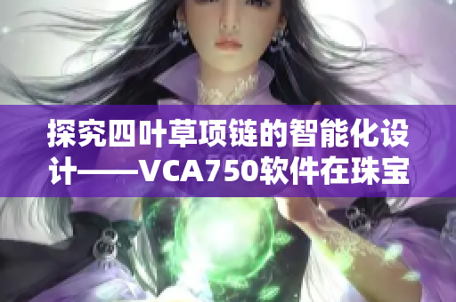 探究四葉草項鏈的智能化設(shè)計——VCA750軟件在珠寶業(yè)的應(yīng)用