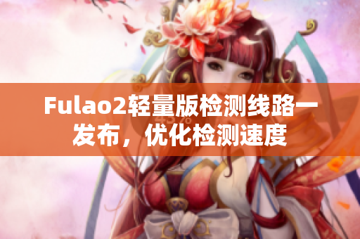 Fulao2輕量版檢測線路一發(fā)布，優(yōu)化檢測速度