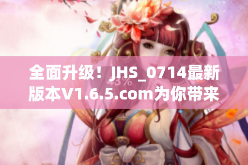 全面升級(jí)！JHS_0714最新版本V1.6.5.com為你帶來(lái)更簡(jiǎn)便高效的軟件使用體驗(yàn)