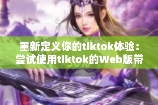 重新定義你的tiktok體驗(yàn)：嘗試使用tiktok的Web版帶來(lái)新感受