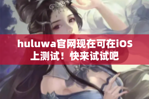 huluwa官網(wǎng)現(xiàn)在可在iOS上測試！快來試試吧