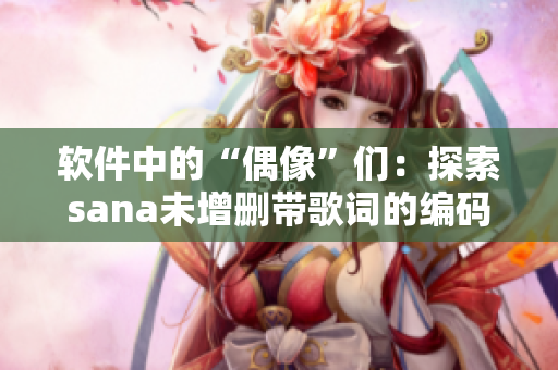 軟件中的“偶像”們：探索sana未增刪帶歌詞的編碼背后故事