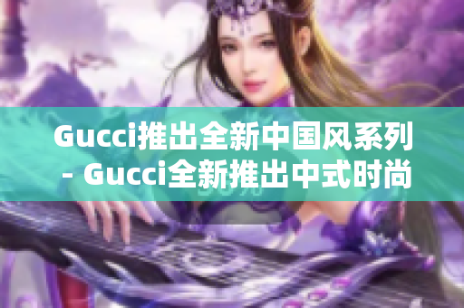 Gucci推出全新中國風系列 - Gucci全新推出中式時尚系列