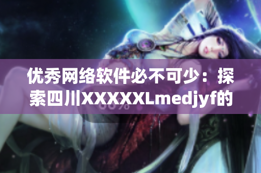 優(yōu)秀網(wǎng)絡(luò)軟件必不可少：探索四川XXXXXLmedjyf的獨特魅力