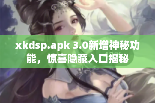 xkdsp.apk 3.0新增神秘功能，驚喜隱藏入口揭秘