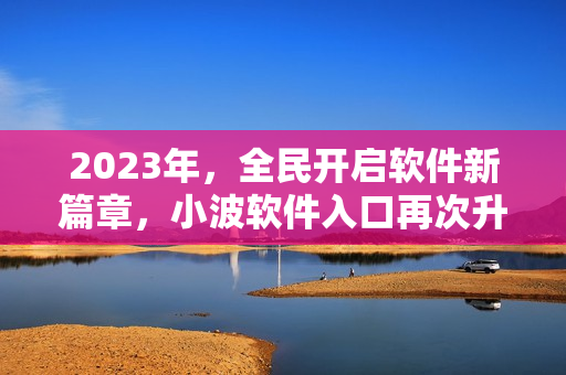 2023年，全民開啟軟件新篇章，小波軟件入口再次升級(jí)