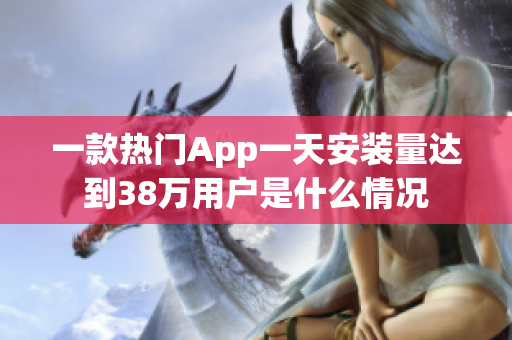 一款熱門App一天安裝量達到38萬用戶是什么情況