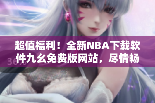 超值福利！全新NBA下載軟件九幺免費版網(wǎng)站，盡情暢玩籃球盛宴