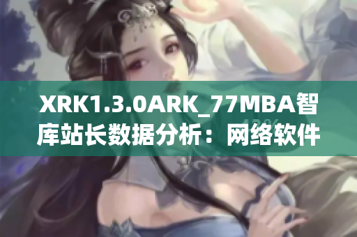 XRK1.3.0ARK_77MBA智庫站長(zhǎng)數(shù)據(jù)分析：網(wǎng)絡(luò)軟件趨勢(shì)探討