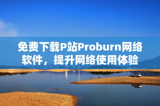 免費(fèi)下載P站Proburn網(wǎng)絡(luò)軟件，提升網(wǎng)絡(luò)使用體驗(yàn)