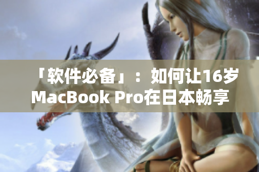 「軟件必備」：如何讓16歲MacBook Pro在日本暢享優(yōu)秀表現(xiàn)？