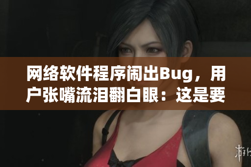 網(wǎng)絡(luò)軟件程序鬧出Bug，用戶張嘴流淚翻白眼：這是要調(diào)試到何年何月？