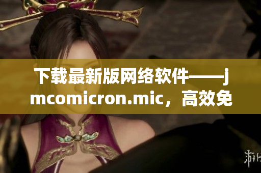 下載最新版網(wǎng)絡(luò)軟件——jmcomicron.mic，高效免費的天堂！