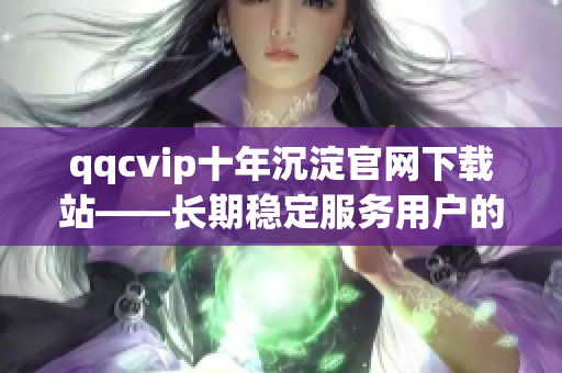 qqcvip十年沉淀官網(wǎng)下載站——長期穩(wěn)定服務(wù)用戶的網(wǎng)絡(luò)軟件下載平臺(tái)