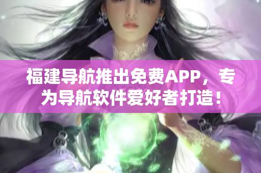 福建導(dǎo)航推出免費APP，專為導(dǎo)航軟件愛好者打造！