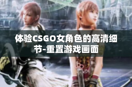 體驗(yàn)CSGO女角色的高清細(xì)節(jié)-重置游戲畫面