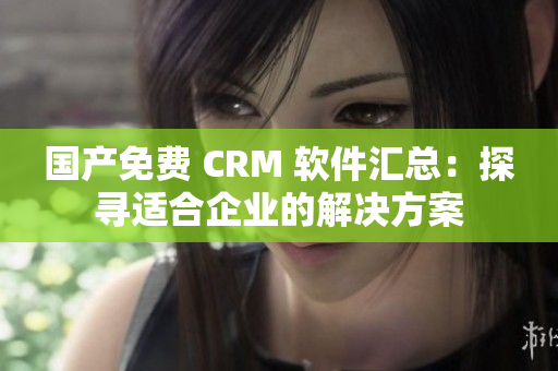 國(guó)產(chǎn)免費(fèi) CRM 軟件匯總：探尋適合企業(yè)的解決方案