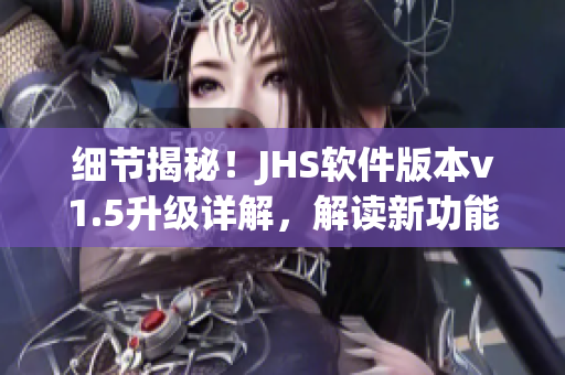 細(xì)節(jié)揭秘！JHS軟件版本v1.5升級(jí)詳解，解讀新功能與優(yōu)化