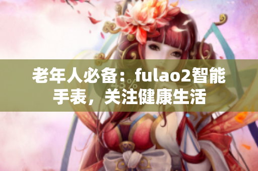 老年人必備：fulao2智能手表，關(guān)注健康生活