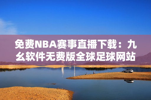 免費NBA賽事直播下載：九幺軟件無費版全球足球網(wǎng)站