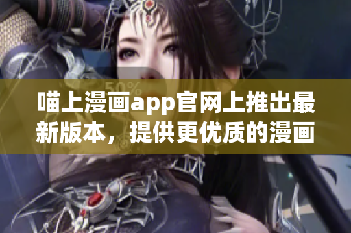 喵上漫畫(huà)app官網(wǎng)上推出最新版本，提供更優(yōu)質(zhì)的漫畫(huà)閱讀體驗(yàn)