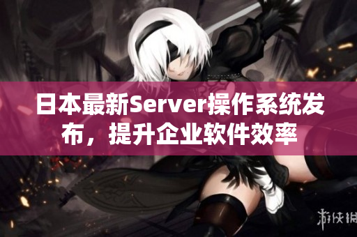 日本最新Server操作系統(tǒng)發(fā)布，提升企業(yè)軟件效率