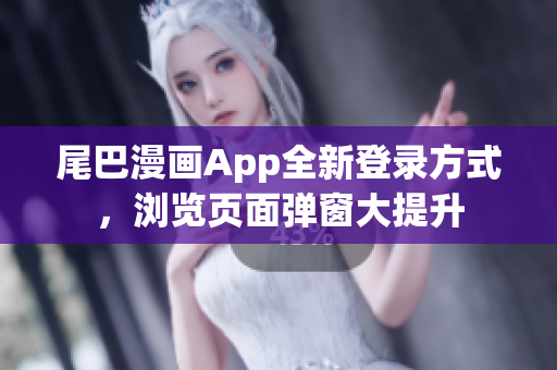 尾巴漫畫App全新登錄方式，瀏覽頁面彈窗大提升