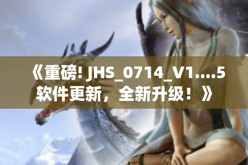 《重磅! JHS_0714_V1....5軟件更新，全新升級(jí)！》