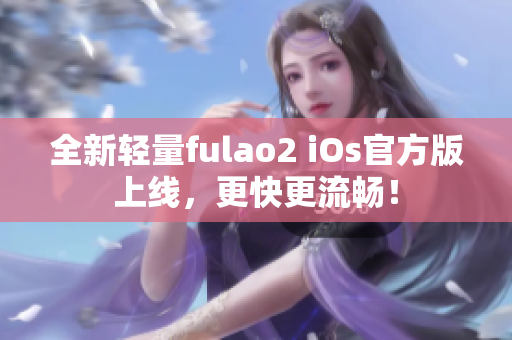 全新輕量fulao2 iOs官方版上線，更快更流暢！