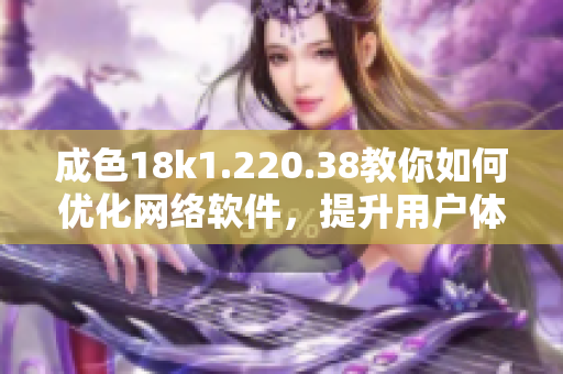 成色18k1.220.38教你如何優(yōu)化網(wǎng)絡(luò)軟件，提升用戶體驗(yàn)