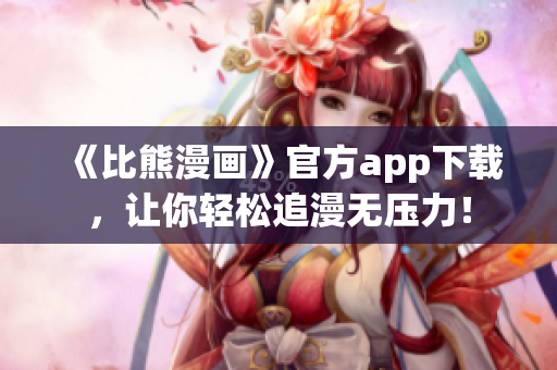 《比熊漫畫》官方app下載，讓你輕松追漫無壓力！