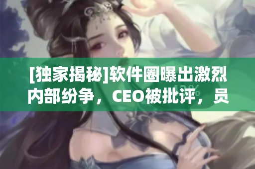 [獨家揭秘]軟件圈曝出激烈內(nèi)部紛爭，CEO被批評，員工出走