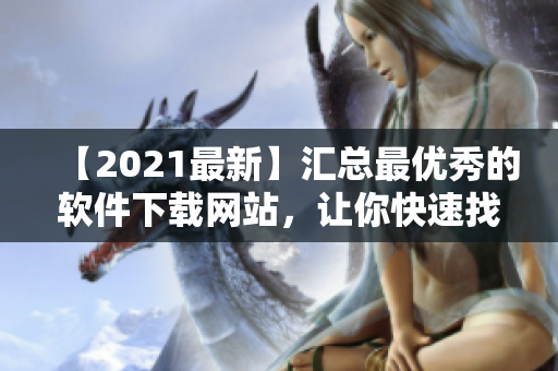 【2021最新】匯總最優(yōu)秀的軟件下載網(wǎng)站，讓你快速找到所需軟件