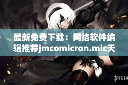 最新免費下載：網(wǎng)絡軟件編輯推薦jmcomicron.mic天堂官網(wǎng)