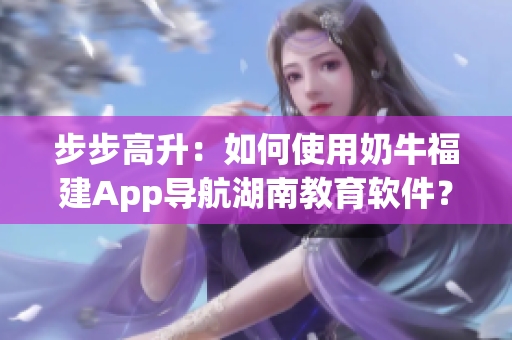 步步高升：如何使用奶牛福建App導(dǎo)航湖南教育軟件？