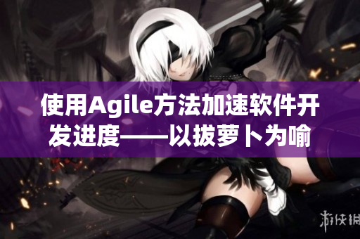 使用Agile方法加速軟件開發(fā)進(jìn)度——以拔蘿卜為喻