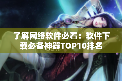 了解網(wǎng)絡(luò)軟件必看：軟件下載必備神器TOP10排名